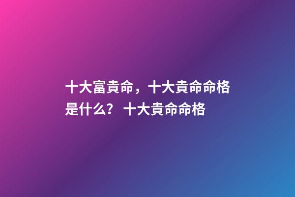 十大富貴命，十大貴命命格是什么？ 十大貴命命格-第1張-觀點-玄機派